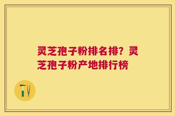 灵芝孢子粉排名排？灵芝孢子粉产地排行榜