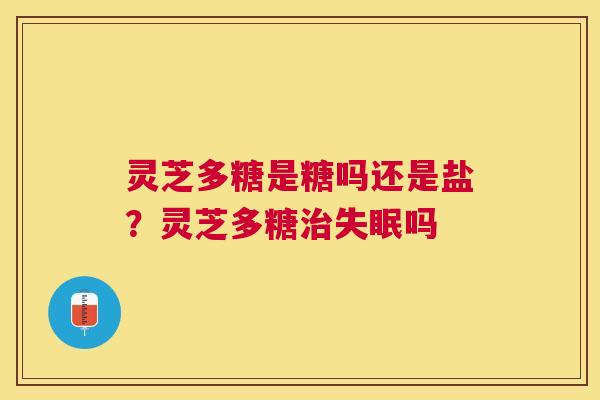 灵芝多糖是糖吗还是盐?灵芝多糖吗 灵芝多糖是糖吗还是盐?灵芝多糖吗