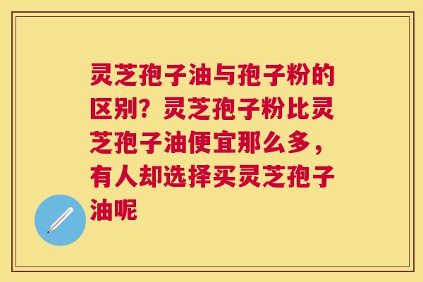 灵芝孢子油与孢子粉的区别?灵芝孢子粉比灵芝孢子油便宜那么多,有人却选择买灵芝孢子油呢 灵芝孢子油与孢子粉的区别?灵芝孢子粉比灵芝孢子油便宜那么多,有人却选择买灵芝孢子油呢