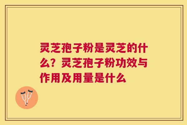 灵芝孢子粉是灵芝的什么？灵芝孢子粉功效与作用及用量是什么
