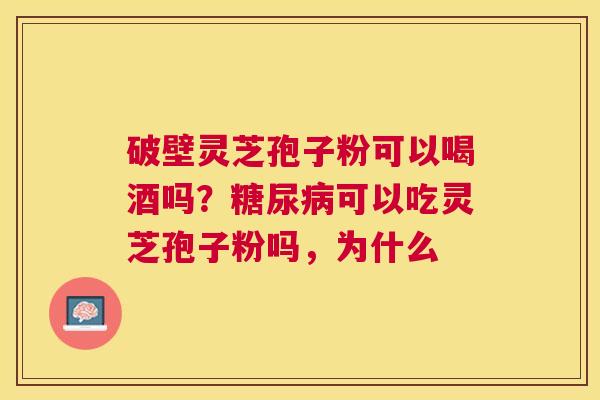 破壁灵芝孢子粉可以喝酒吗?可以吃灵芝孢子粉吗,为什么 破壁灵芝孢子粉可以喝酒吗?可以吃灵芝孢子粉吗,为什么