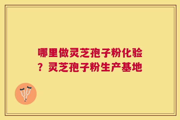 哪里做灵芝孢子粉化验？灵芝孢子粉生产基地