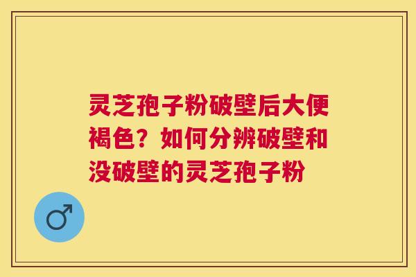 灵芝孢子粉破壁后大便褐色？如何分辨破壁和没破壁的灵芝孢子粉