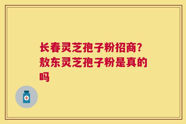长春灵芝孢子粉招商?敖东灵芝孢子粉是真的吗 长春灵芝孢子粉招商?敖东灵芝孢子粉是真的吗