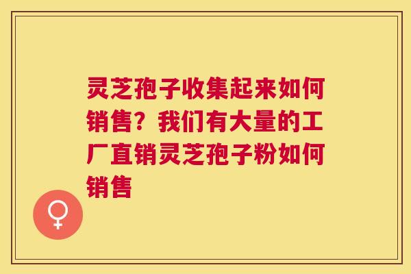 灵芝孢子收集起来如何销售?我们有大量的工厂直销灵芝孢子粉如何销售 灵芝孢子收集起来如何销售?我们有大量的工厂直销灵芝孢子粉如何销售