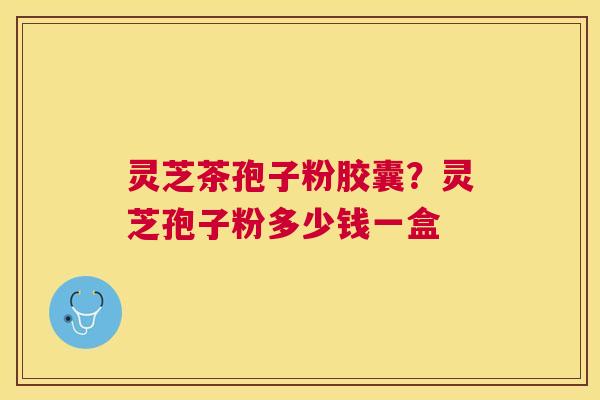 灵芝茶孢子粉胶囊？灵芝孢子粉多少钱一盒