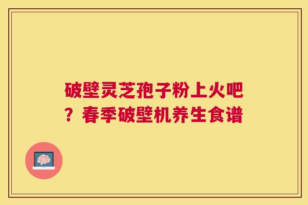 破壁灵芝孢子粉上火吧？春季破壁机养生食谱