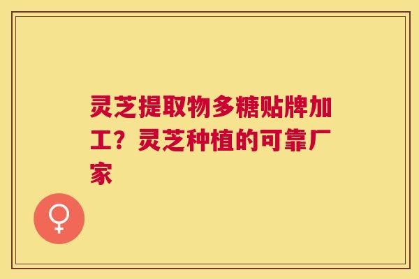 灵芝提取物多糖贴牌加工?灵芝种植的可靠厂家 灵芝提取物多糖贴牌加工?灵芝种植的可靠厂家