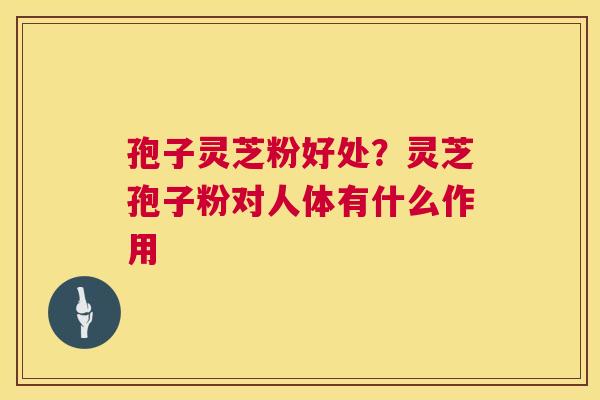 孢子灵芝粉好处?灵芝孢子粉对人体有什么作用 孢子灵芝粉好处?灵芝孢子粉对人体有什么作用