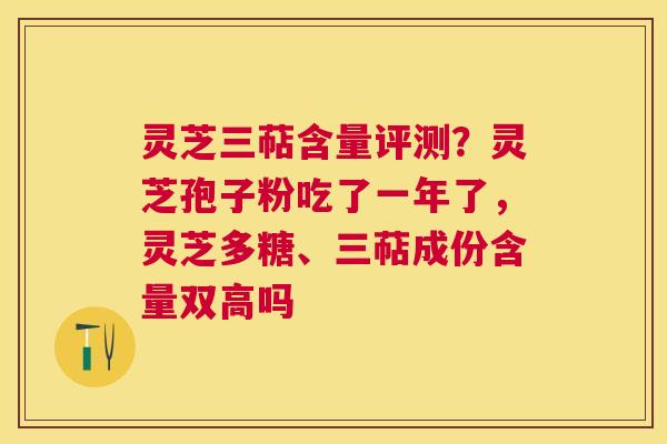灵芝三萜含量评测？灵芝孢子粉吃了一年了，灵芝多糖、三萜成份含量双高吗