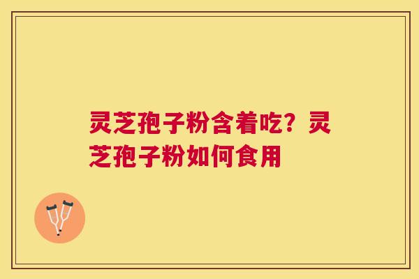 灵芝孢子粉含着吃?灵芝孢子粉如何食用 灵芝孢子粉含着吃?灵芝孢子粉如何食用
