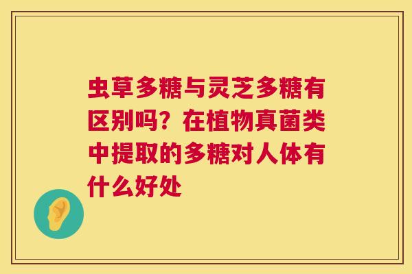 虫草多糖与灵芝多糖有区别吗？在植物真菌类中提取的多糖对人体有什么好处