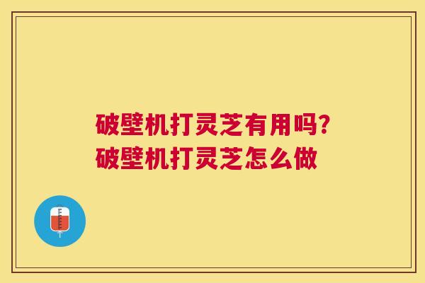 破壁机打灵芝有用吗？破壁机打灵芝怎么做