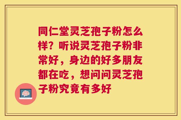 同仁堂灵芝孢子粉怎么样?听说灵芝孢子粉非常好,身边的好多朋友都在吃,想问问灵芝孢子粉究竟有多好 同仁堂灵芝孢子粉怎么样?听说灵芝孢子粉非常好,身边的好多朋友都在吃,想问问灵芝孢子粉究竟有多好