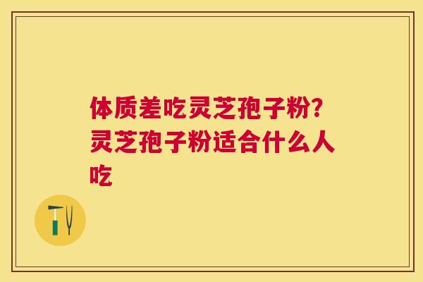 体质差吃灵芝孢子粉？灵芝孢子粉适合什么人吃