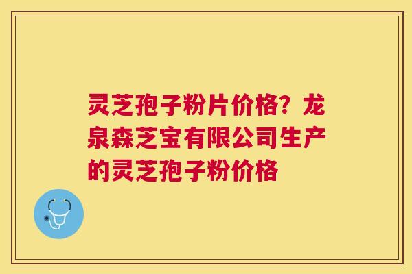 灵芝孢子粉片价格？龙泉森芝宝有限公司生产的灵芝孢子粉价格