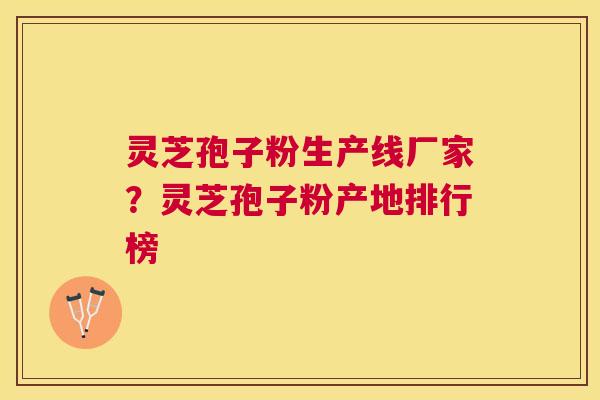 灵芝孢子粉生产线厂家？灵芝孢子粉产地排行榜