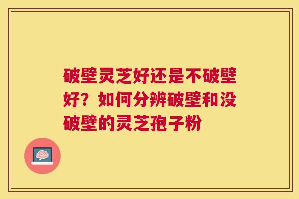 破壁灵芝好还是不破壁好?如何分辨破壁和没破壁的灵芝孢子粉 破壁灵芝好还是不破壁好?如何分辨破壁和没破壁的灵芝孢子粉