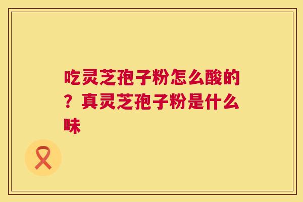 吃灵芝孢子粉怎么酸的?真灵芝孢子粉是什么味 吃灵芝孢子粉怎么酸的?真灵芝孢子粉是什么味