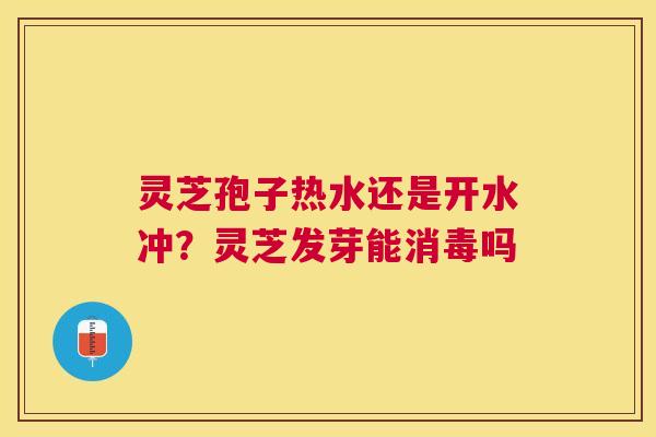 灵芝孢子热水还是开水冲？灵芝发芽能消毒吗