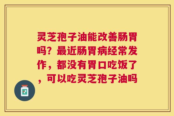 灵芝孢子油能改善肠胃吗?近肠胃经常发作,都没有胃口吃饭了,可以吃灵芝孢子油吗 灵芝孢子油能改善肠胃吗?近肠胃经常发作,都没有胃口吃饭了,可以吃灵芝孢子油吗