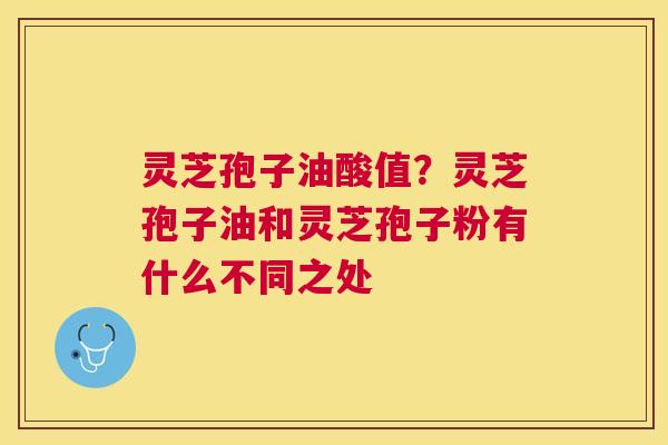 灵芝孢子油酸值？灵芝孢子油和灵芝孢子粉有什么不同之处