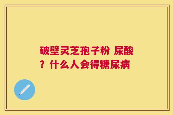 破壁灵芝孢子粉 尿酸？什么人会得