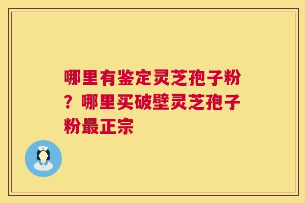 哪里有鉴定灵芝孢子粉？哪里买破壁灵芝孢子粉正宗