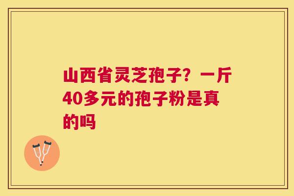 山西省灵芝孢子?一斤40多元的孢子粉是真的吗 山西省灵芝孢子?一斤40多元的孢子粉是真的吗
