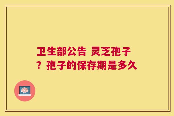 卫生部公告 灵芝孢子?孢子的保存期是多久 卫生部公告 灵芝孢子?孢子的保存期是多久