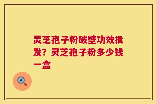 灵芝孢子粉破壁功效批发？灵芝孢子粉多少钱一盒