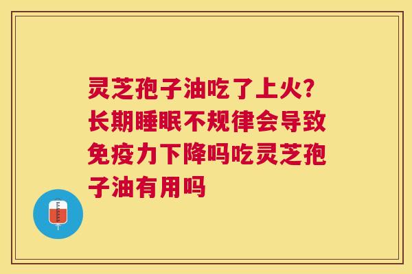 灵芝孢子油吃了上火?长期不规律会导致免疫力下降吗吃灵芝孢子油有用吗 灵芝孢子油吃了上火?长期不规律会导致免疫力下降吗吃灵芝孢子油有用吗