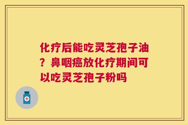 后能吃灵芝孢子油？鼻咽放期间可以吃灵芝孢子粉吗