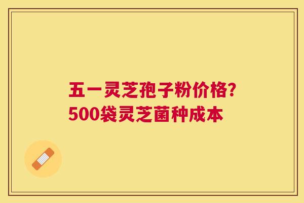 五一灵芝孢子粉价格？500袋灵芝菌种成本