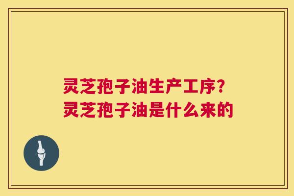 灵芝孢子油生产工序?灵芝孢子油是什么来的 灵芝孢子油生产工序?灵芝孢子油是什么来的