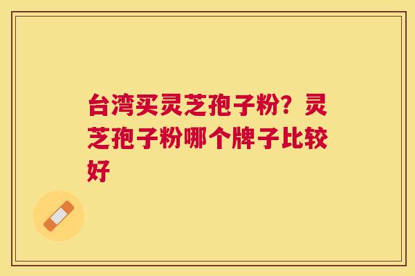 台湾买灵芝孢子粉?灵芝孢子粉哪个牌子比较好 台湾买灵芝孢子粉?灵芝孢子粉哪个牌子比较好