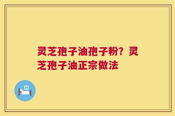 灵芝孢子油孢子粉?灵芝孢子油正宗做法 灵芝孢子油孢子粉?灵芝孢子油正宗做法