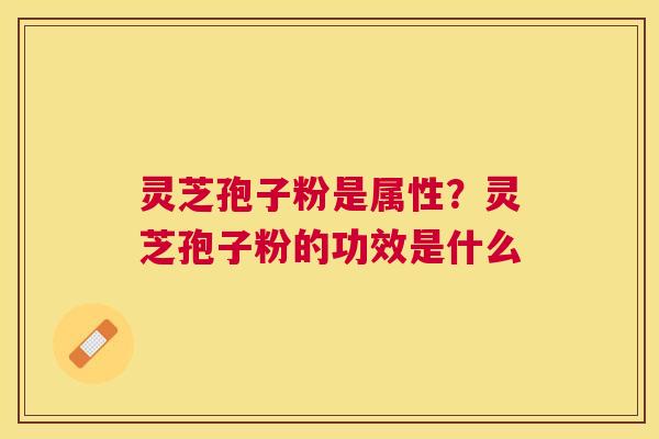 灵芝孢子粉是属性？灵芝孢子粉的功效是什么