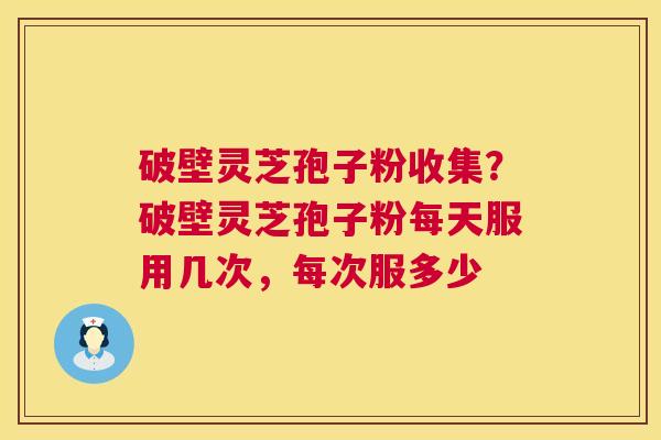破壁灵芝孢子粉收集?破壁灵芝孢子粉每天服用几次,每次服多少 破壁灵芝孢子粉收集?破壁灵芝孢子粉每天服用几次,每次服多少