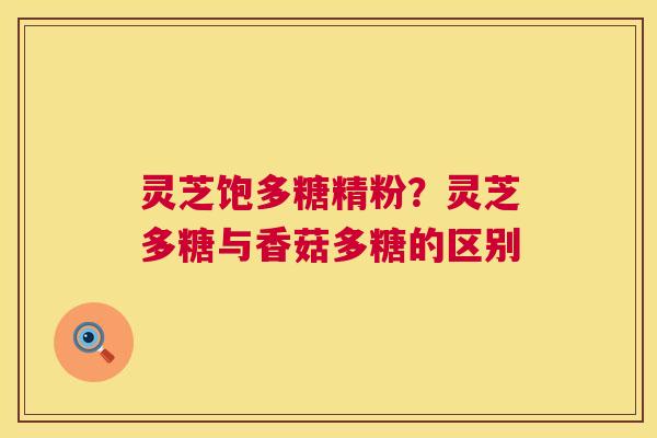 灵芝饱多糖精粉？灵芝多糖与香菇多糖的区别