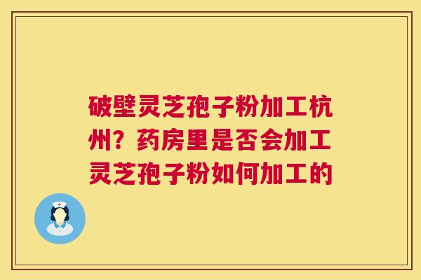 破壁灵芝孢子粉加工杭州？药房里是否会加工灵芝孢子粉如何加工的