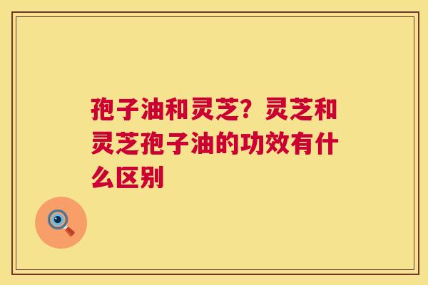 孢子油和灵芝？灵芝和灵芝孢子油的功效有什么区别