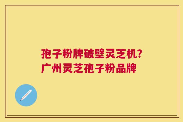 孢子粉牌破壁灵芝机?广州灵芝孢子粉品牌 孢子粉牌破壁灵芝机?广州灵芝孢子粉品牌