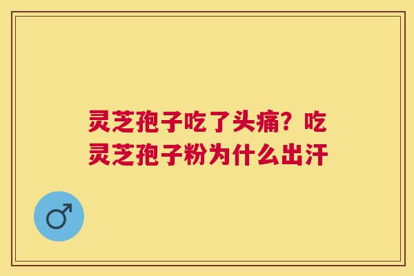 灵芝孢子吃了头痛?吃灵芝孢子粉为什么出汗 灵芝孢子吃了头痛?吃灵芝孢子粉为什么出汗