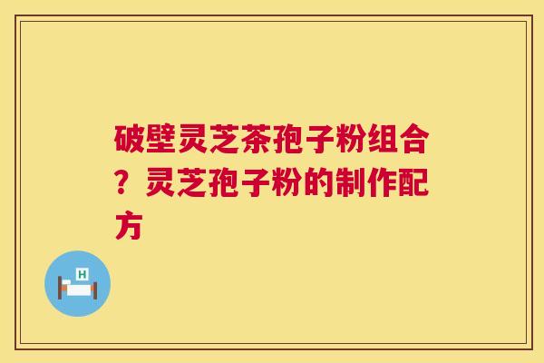 破壁灵芝茶孢子粉组合?灵芝孢子粉的制作配方 破壁灵芝茶孢子粉组合?灵芝孢子粉的制作配方