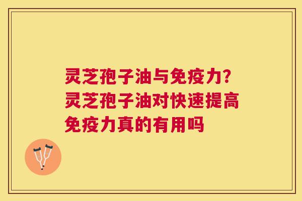 灵芝孢子油与免疫力?灵芝孢子油对快速提高免疫力真的有用吗 灵芝孢子油与免疫力?灵芝孢子油对快速提高免疫力真的有用吗