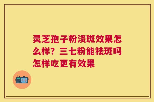 灵芝孢子粉淡斑效果怎么样?三七粉能祛斑吗怎样吃更有效果 灵芝孢子粉淡斑效果怎么样?三七粉能祛斑吗怎样吃更有效果