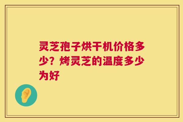 灵芝孢子烘干机价格多少?烤灵芝的温度多少为好 灵芝孢子烘干机价格多少?烤灵芝的温度多少为好