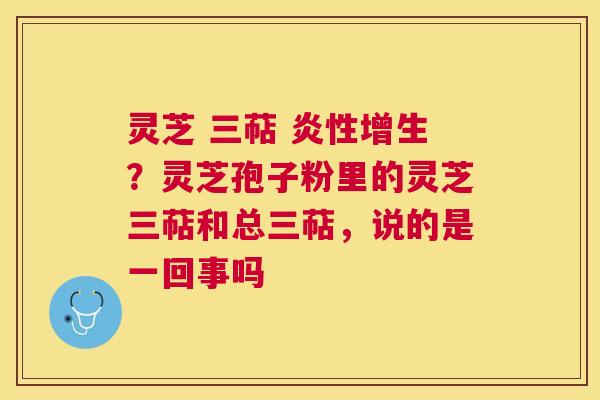 灵芝 三萜 增生？灵芝孢子粉里的灵芝三萜和总三萜，说的是一回事吗