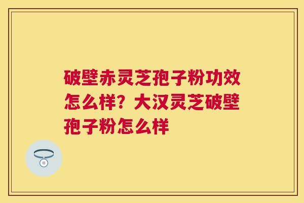 破壁赤灵芝孢子粉功效怎么样?大汉灵芝破壁孢子粉怎么样 破壁赤灵芝孢子粉功效怎么样?大汉灵芝破壁孢子粉怎么样